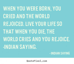When you were born, you cried and the world rejoiced. Live your life ...