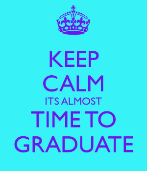 KEEP CALM ITS ALMOST TIME TO GRADUATE