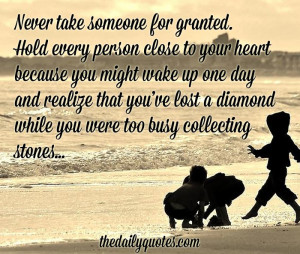 Never take someone for granted. Hold every person close to your heart ...