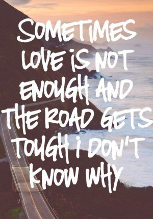 Sometimes Love Is Not Enough And The Road Gets Tough I Don’t Know ...