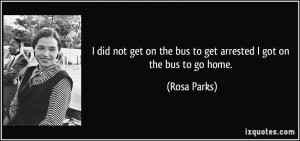 ... on the bus to get arrested I got on the bus to go home. - Rosa Parks