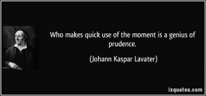 ... use of the moment is a genius of prudence. - Johann Kaspar Lavater