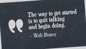 ... way to get started is to quit talking and begin doing. — Walt Disney