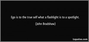 ... to the true self what a flashlight is to a spotlight. - John Bradshaw