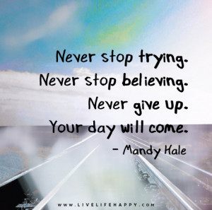 Never stop trying. Never stop believing. Never give up. Your day will ...