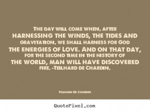 The day will come when, after harnessing the winds, the tides and ...