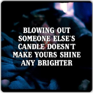 Blowing out someone else’s candle does not make yours shine any ...