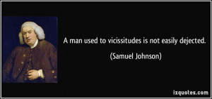 man used to vicissitudes is not easily dejected. - Samuel Johnson