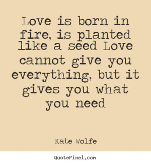 Kate Wolfe Quotes - Love is born in fire, is planted like a seed Love ...