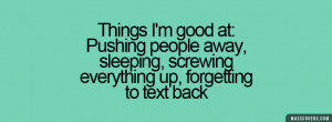 Things I'm good at: pushing people away, sleeping, screwing everything ...