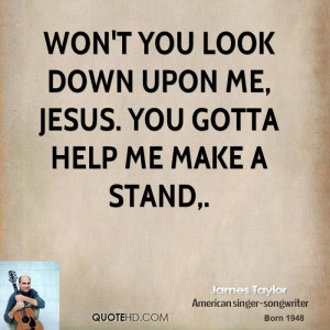 Won't you look down upon me, Jesus. You gotta help me make a stand.