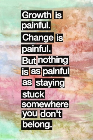 ... But nothing is aspainful as staying stuck somewhere you don't belong