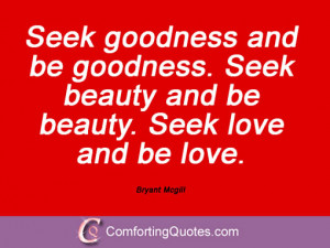Seek goodness and be goodness. Seek beauty and be beauty. Seek love ...