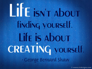Life isn't about finding yourself. Life is about creating yourself ...