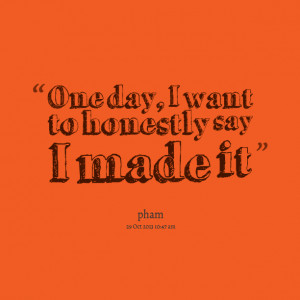 Quotes Picture: one day, i want to honestly say i made it