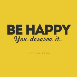 BE HAPPY You deserve it.