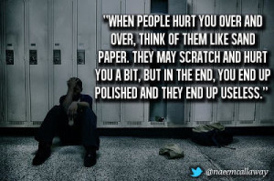 When people hurt you over and over, think of them like sand paper ...