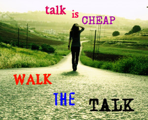 Talk is cheap-Walk the talk