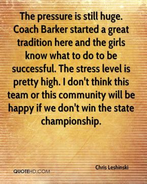 Chris Leshinski - The pressure is still huge. Coach Barker started a ...