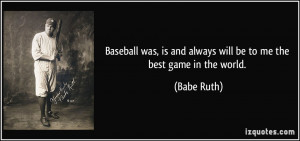 Baseball was, is and always will be to me the best game in the world ...