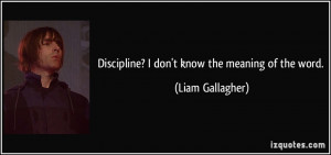 Discipline? I don't know the meaning of the word. - Liam Gallagher