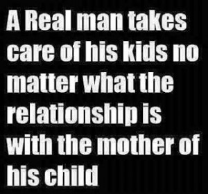 real man takes care of his kids no matter what the relationship is ...