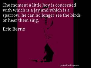 Eric Berne - quote -- The moment a little boy is concerned with which ...