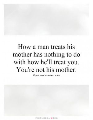 How a man treats his mother has nothing to do with how he'll treat you ...