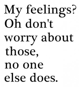 My feelings? oh don't worry about those, no one else does.