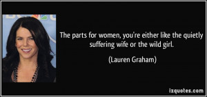 ... like the quietly suffering wife or the wild girl. - Lauren Graham