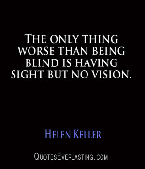 Helen Keller – The only thing worse than being blind is having sight ...