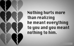 Nothing Hurts More Than Realizing He Meant Everything To You And You ...