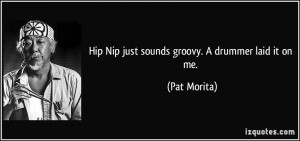 Hip Nip just sounds groovy. A drummer laid it on me. - Pat Morita