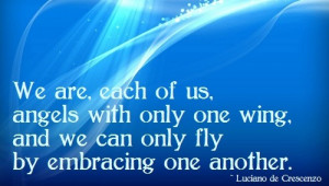 We are each of us angels with only one wing, and we can only fly by ...
