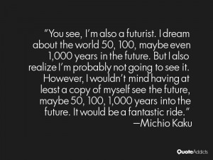 You see, I'm also a futurist. I dream about the world 50, 100, maybe ...