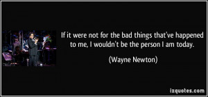 ... ve happened to me, I wouldn't be the person I am today. - Wayne Newton