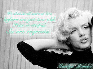 ... to live before we get too old. Fear is stupid. So are regrets