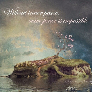 Without inner peace, outer peace is impossible.