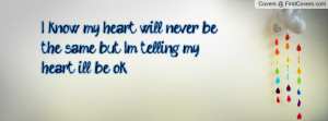 ... my heart will never be the same, but Im telling my heart ill be ok