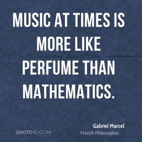 Gabriel Marcel - Music at times is more like perfume than mathematics.