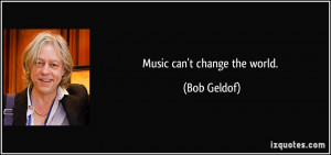 Music can't change the world. - Bob Geldof