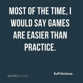 Most of the time, I would say games are easier than practice.