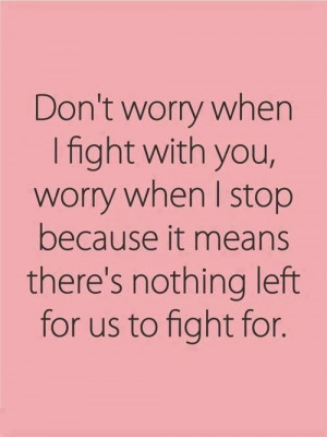Don't worry when I fight with you, worry when I stop because it means ...
