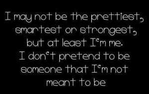 may not be the prettiest, smartest or strongest, but at least I'm me ...