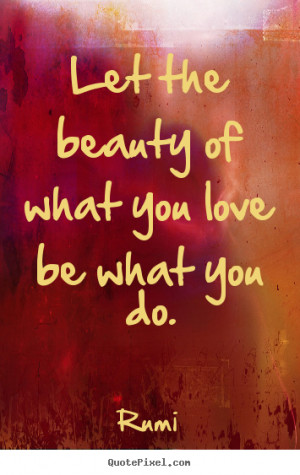 Let the beauty of what you love be what you do. ”