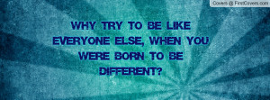 why try to be like everyone else , Pictures , when you were born to be ...