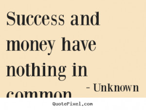 Success quotes - Success and money have nothing in common.