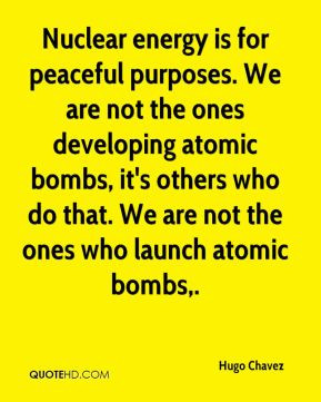Hugo Chavez - Nuclear energy is for peaceful purposes. We are not the ...