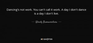 Dancing's not work. You can't call it work. A day I don't dance is a ...