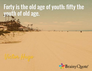 Forty is the old age of youth; fifty the youth of old age. / Victor ...